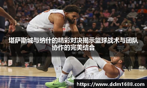 意甲直播意甲直播堪萨斯城与纳什的精彩对决揭示篮球战术与团队协作的完美结合