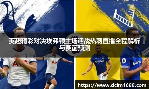 意甲直播意甲直播英超精彩对决埃弗顿主场迎战热刺直播全程解析与赛前预测