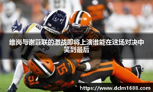 意甲直播意甲直播维岗与谢菲联的激战即将上演谁能在这场对决中笑到最后