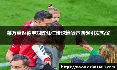 莱万重返德甲对阵拜仁遭球迷嘘声四起引发热议